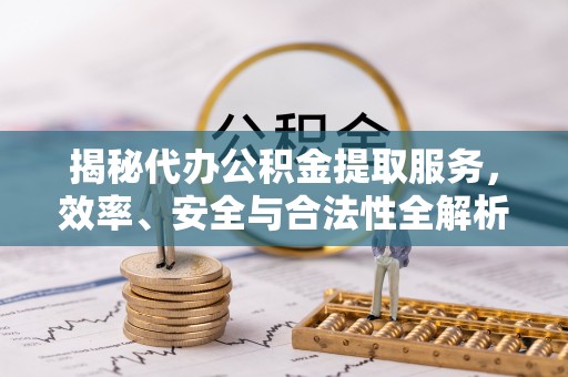 京山揭秘代办公积金提取服务，效率、安全与合法性全解析
