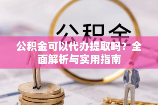 京山公积金可以代办提取吗？全面解析与实用指南
