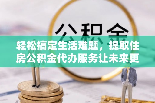 京山轻松搞定生活难题，提取住房公积金代办服务让未来更安心