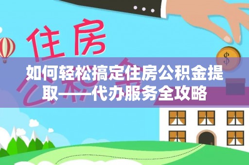 京山如何轻松搞定住房公积金提取——代办服务全攻略