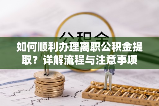 京山如何顺利办理离职公积金提取？详解流程与注意事项