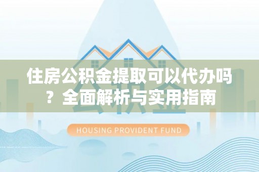 京山住房公积金提取可以代办吗？全面解析与实用指南