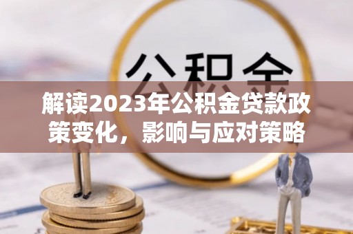 京山解读2023年公积金贷款政策变化，影响与应对策略