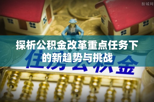 京山探析公积金改革重点任务下的新趋势与挑战