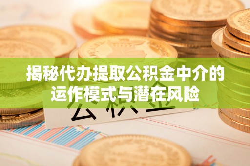 京山揭秘代办提取公积金中介的运作模式与潜在风险