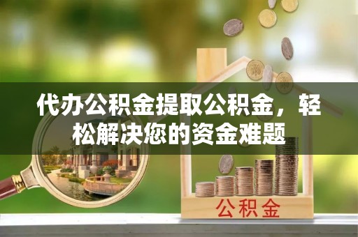 京山代办公积金提取公积金，轻松解决您的资金难题