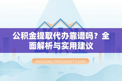 京山公积金提取代办靠谱吗？全面解析与实用建议