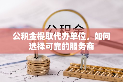 京山公积金提取代办单位，如何选择可靠的服务商