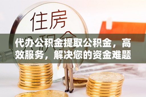 京山代办公积金提取公积金，高效服务，解决您的资金难题