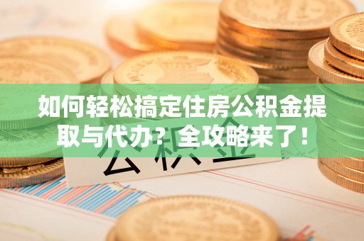京山如何轻松搞定住房公积金提取与代办？全攻略来了！