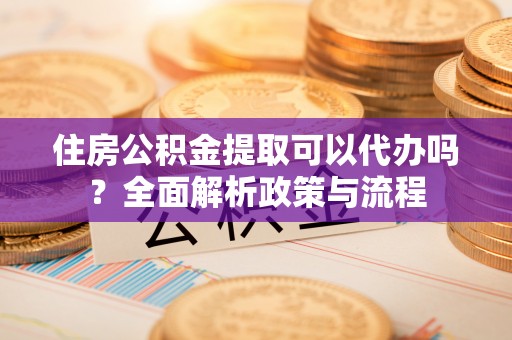 京山住房公积金提取可以代办吗？全面解析政策与流程