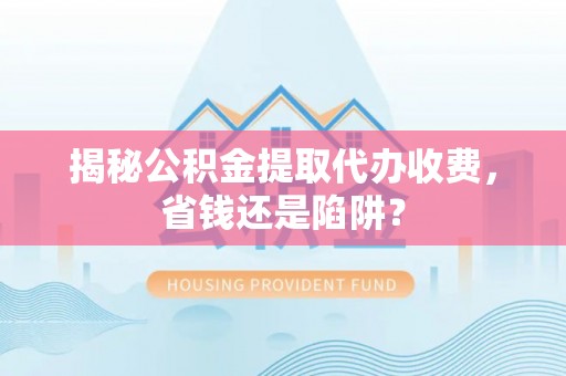 京山揭秘公积金提取代办收费，省钱还是陷阱？