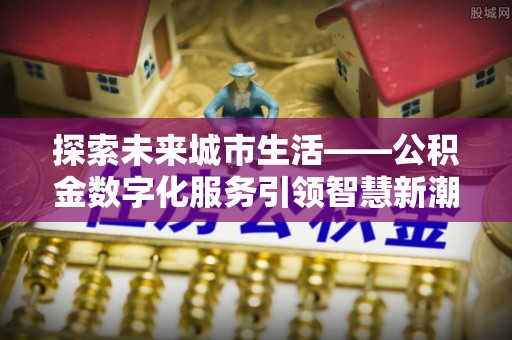 京山探索未来城市生活——公积金数字化服务引领智慧新潮流