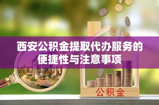 京山西安公积金提取代办服务的便捷性与注意事项