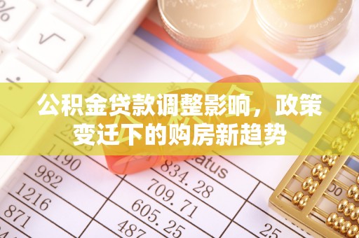 京山公积金贷款调整影响，政策变迁下的购房新趋势