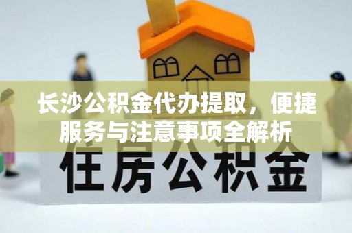 京山长沙公积金代办提取，便捷服务与注意事项全解析
