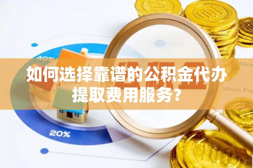 京山如何选择靠谱的公积金代办提取费用服务？