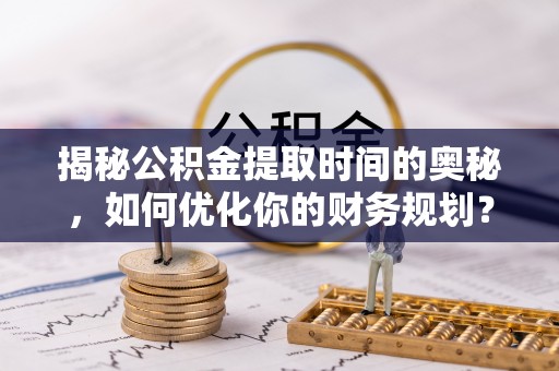 京山揭秘公积金提取时间的奥秘，如何优化你的财务规划？