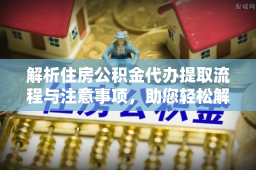 京山解析住房公积金代办提取流程与注意事项，助您轻松解决资金难题