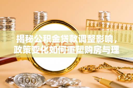 京山揭秘公积金贷款调整影响，政策变化如何重塑购房与理财规划