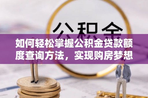 京山如何轻松掌握公积金贷款额度查询方法，实现购房梦想？