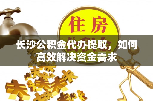 京山长沙公积金代办提取，如何高效解决资金需求
