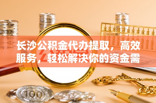 京山长沙公积金代办提取，高效服务，轻松解决你的资金需求