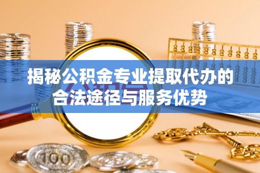 京山揭秘公积金专业提取代办的合法途径与服务优势