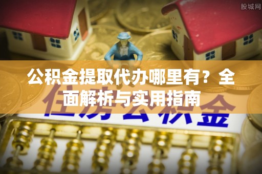 京山公积金提取代办哪里有？全面解析与实用指南