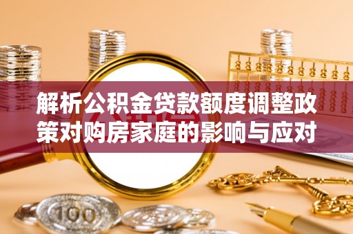 京山解析公积金贷款额度调整政策对购房家庭的影响与应对策略