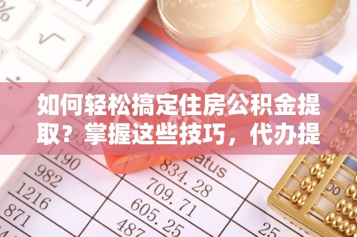 京山如何轻松搞定住房公积金提取？掌握这些技巧，代办提取住房公积金不再难