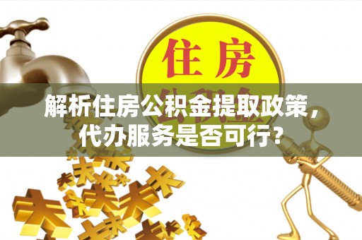 京山解析住房公积金提取政策，代办服务是否可行？