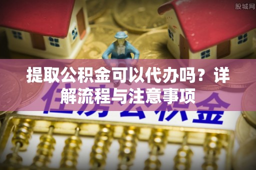 京山提取公积金可以代办吗？详解流程与注意事项