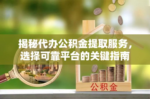 京山揭秘代办公积金提取服务，选择可靠平台的关键指南
