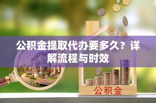 京山公积金提取代办要多久？详解流程与时效