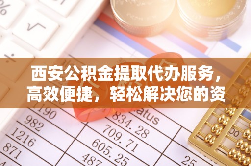 京山西安公积金提取代办服务，高效便捷，轻松解决您的资金需求