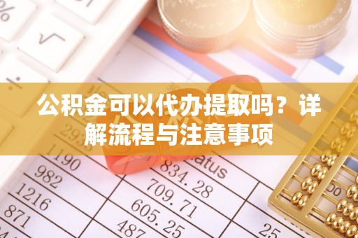 京山公积金可以代办提取吗？详解流程与注意事项