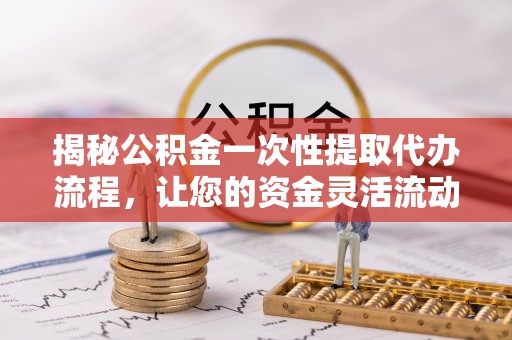 京山揭秘公积金一次性提取代办流程，让您的资金灵活流动