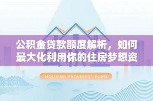 京山公积金贷款额度解析，如何最大化利用你的住房梦想资金