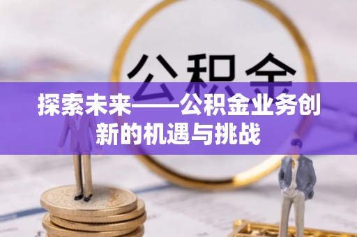 京山探索未来——公积金业务创新的机遇与挑战