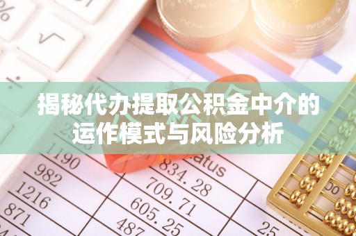 京山揭秘代办提取公积金中介的运作模式与风险分析