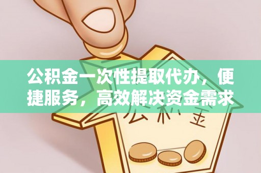 京山公积金一次性提取代办，便捷服务，高效解决资金需求