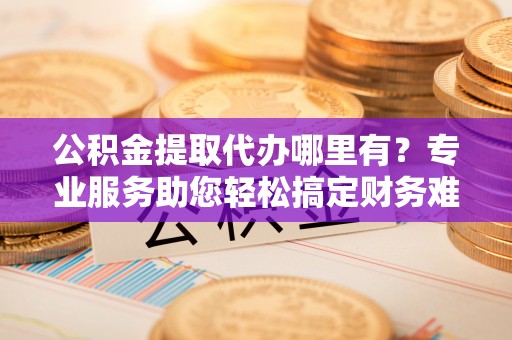 京山公积金提取代办哪里有？专业服务助您轻松搞定财务难题