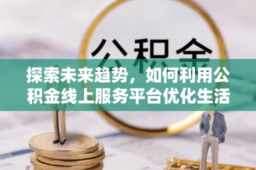 京山探索未来趋势，如何利用公积金线上服务平台优化生活