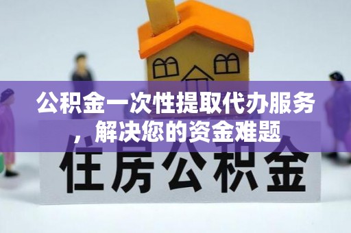 京山公积金一次性提取代办服务，解决您的资金难题