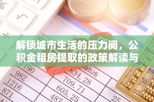 京山解锁城市生活的压力阀，公积金租房提取的政策解读与实践指南