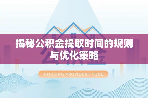 京山揭秘公积金提取时间的规则与优化策略