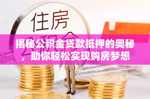 京山揭秘公积金贷款抵押的奥秘，助你轻松实现购房梦想