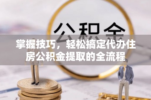 京山掌握技巧，轻松搞定代办住房公积金提取的全流程