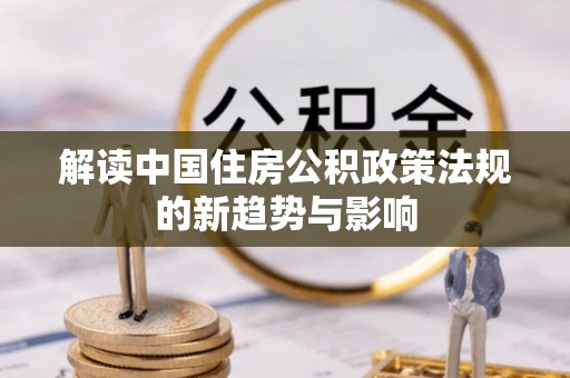 京山解读中国住房公积政策法规的新趋势与影响